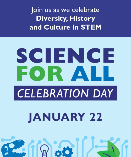 Science For All Celebration Day - January 22 Join us as we celebrate Diversity, History and Culture in STEM.
